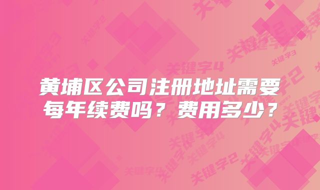 黄埔区公司注册地址需要每年续费吗？费用多少？