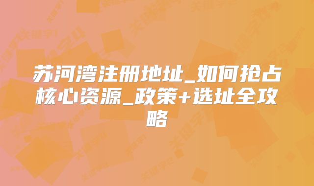 苏河湾注册地址_如何抢占核心资源_政策+选址全攻略
