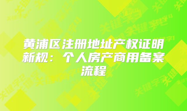 黄浦区注册地址产权证明新规：个人房产商用备案流程