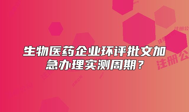 生物医药企业环评批文加急办理实测周期？