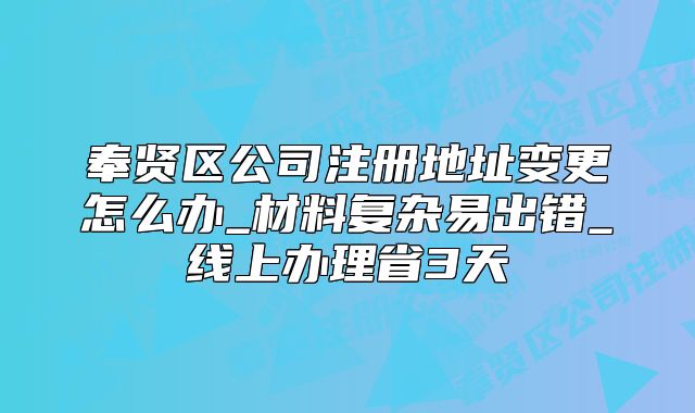 奉贤区公司注册地址变更怎么办_线上办理省3天