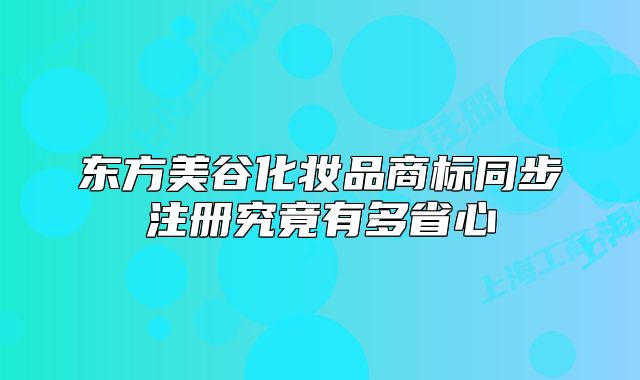 东方美谷化妆品商标同步注册究竟有多省心