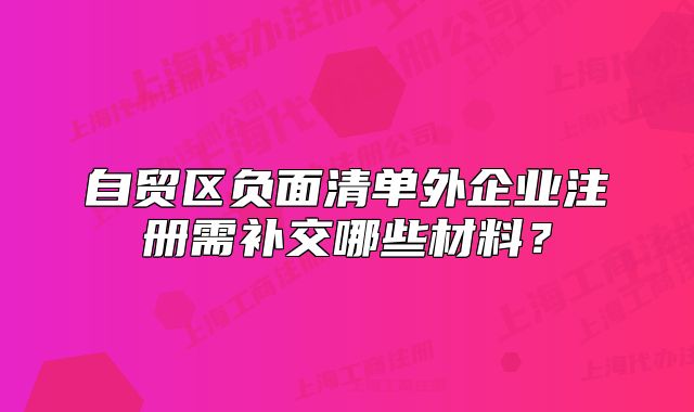自贸区负面清单外企业注册需补交哪些材料？