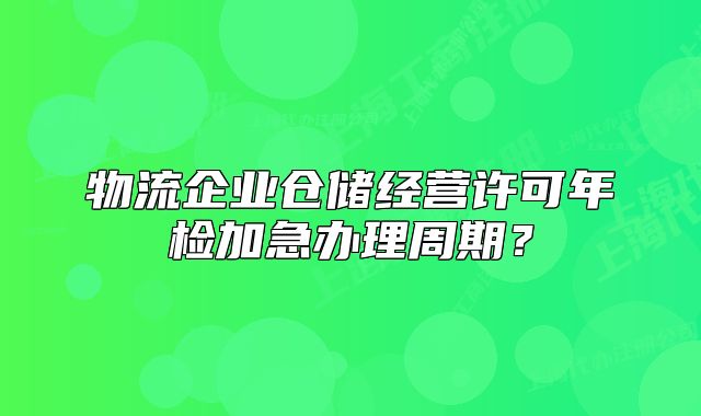 物流企业仓储经营许可年检加急办理周期?