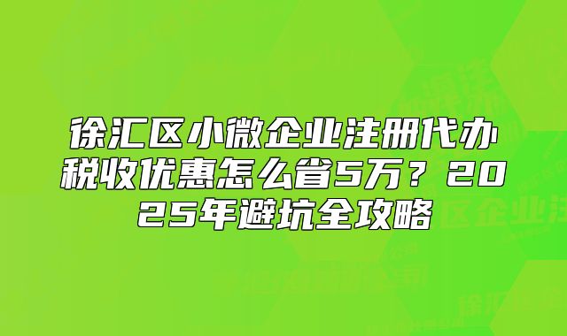 徐汇小微企业注册代办税收优惠怎么省?2025全攻略