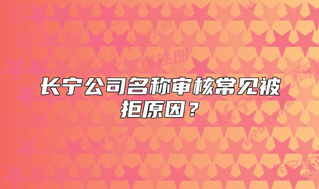 长宁公司名称审核常见被拒原因？
