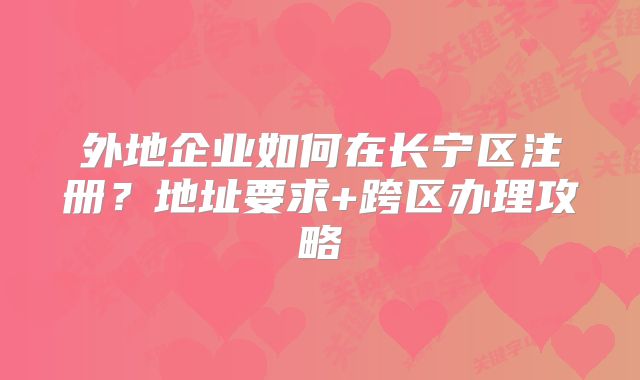 外地企业如何在长宁区注册？地址要求+跨区办理攻略