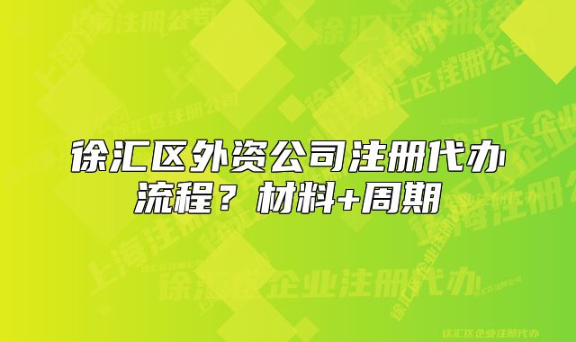 徐汇区外资公司注册代办流程？材料+周期