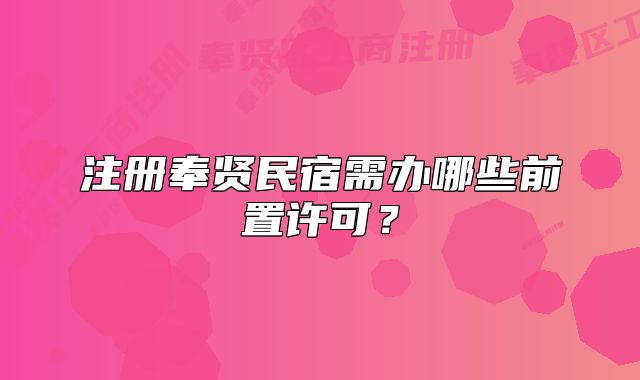 注册奉贤民宿需办哪些前置许可?