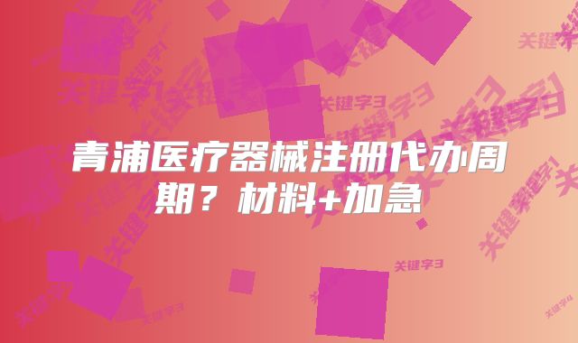 青浦医疗器械注册代办周期？材料+加急