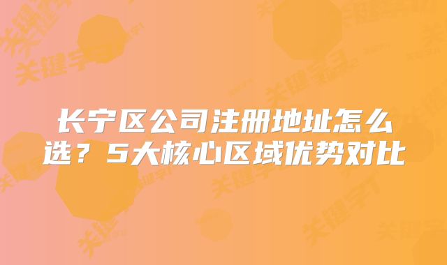 长宁区公司注册地址怎么选？5大核心区域优势对比
