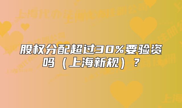 股权分配超过30%要验资吗(上海新规)?