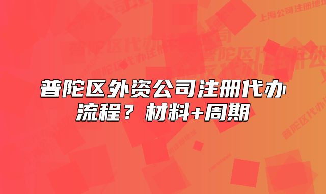 普陀区外资公司注册代办流程？材料+周期