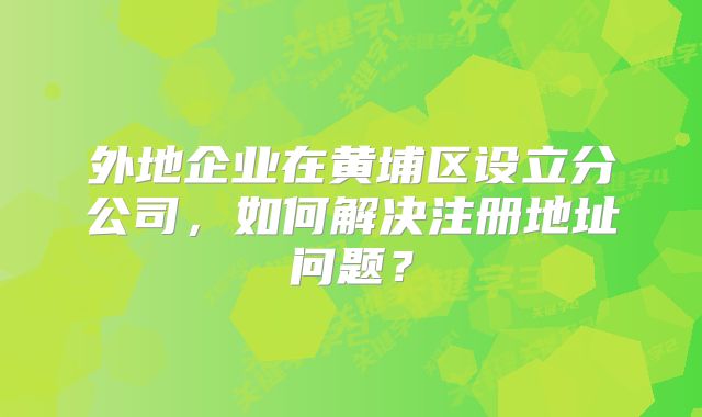 外地企业在黄埔区设立分公司，如何解决注册地址问题？
