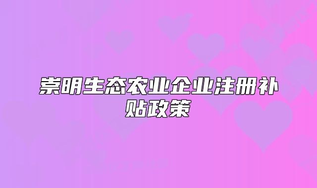 崇明生态农业企业注册补贴政策
