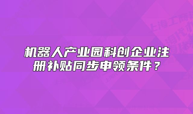 机器人产业园科创企业注册补贴同步申领条件？