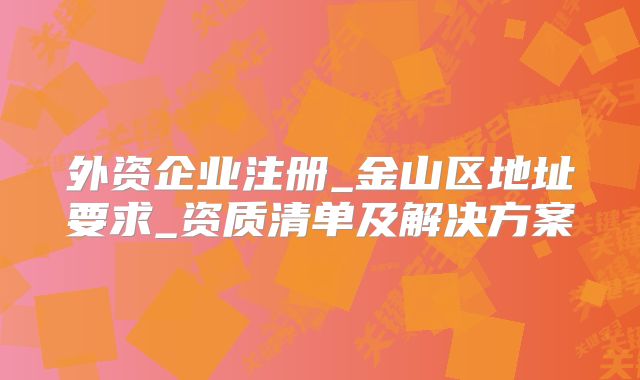 外资企业注册_金山区地址要求_资质清单及解决方案