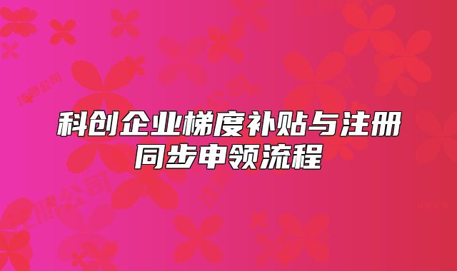 科创企业梯度补贴与注册同步申领流程