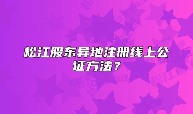 松江股东异地注册线上公证方法?