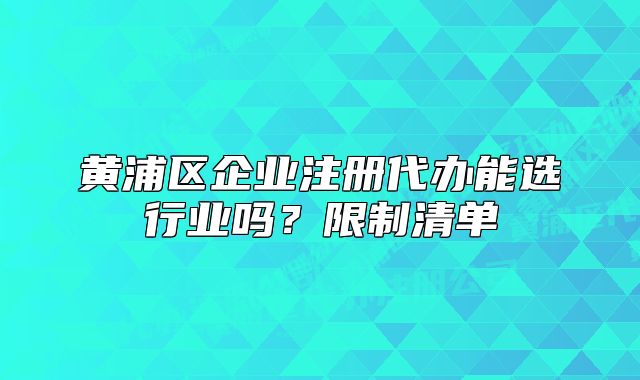 黄浦区企业注册代办能选行业吗？限制清单