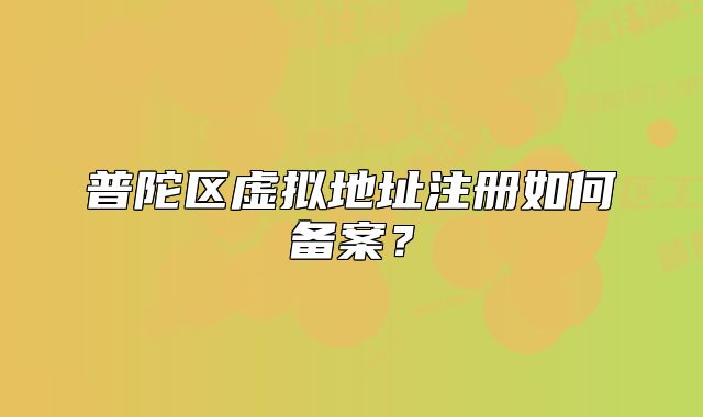 普陀区虚拟地址注册如何备案？