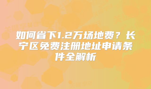 如何省下1.2万场地费？长宁区免费注册地址申请条件全解析