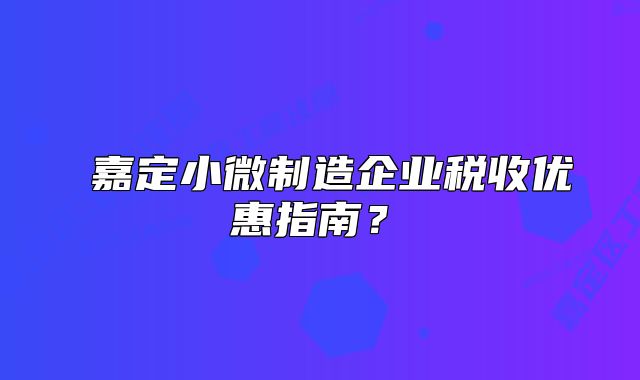 ‌嘉定小微制造企业税收优惠指南？‌