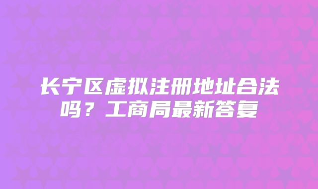 长宁区虚拟注册地址合法吗？工商局最新答复
