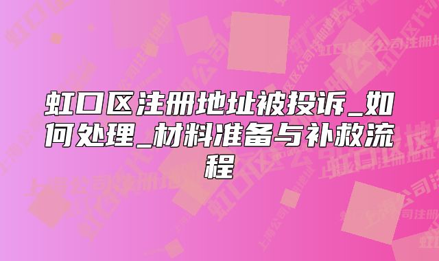 虹口区注册地址被投诉_如何处理_材料准备与补救流程