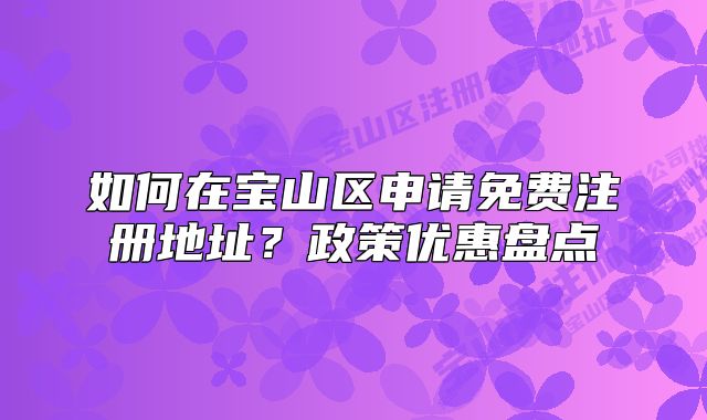 如何在宝山区申请免费注册地址？政策优惠盘点