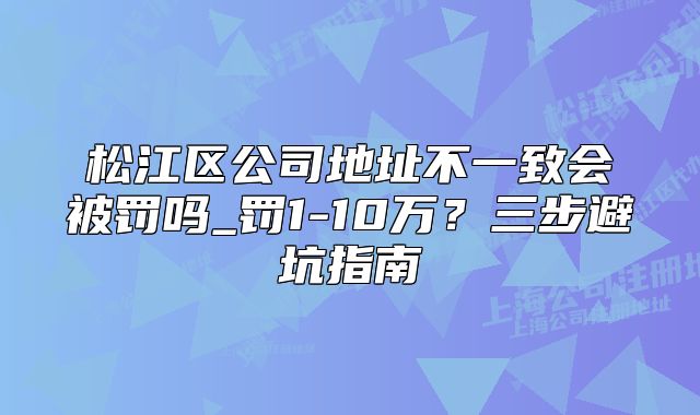 松江区公司地址不一致会被罚吗_罚1-10万？避坑指南