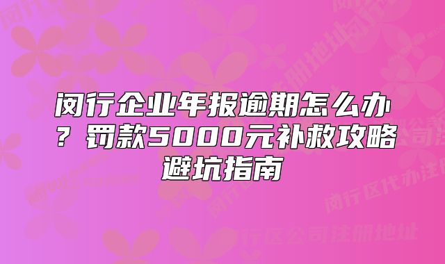 闵行企业年报逾期怎么办？罚款5000元补救攻略避坑指南