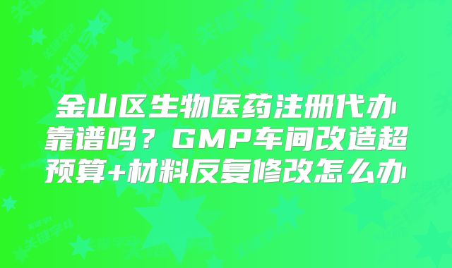 金山区生物医药注册代办靠谱吗?GMP车间改造超预算+材料反复修改怎么办
