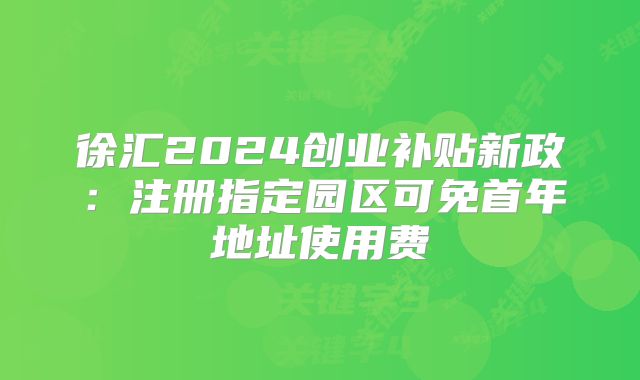 徐汇2024创业补贴新政：注册指定园区可免首年地址使用费