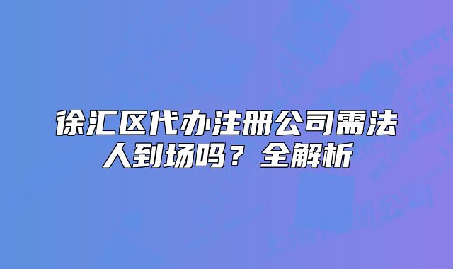 徐汇区代办注册公司需法人到场吗?全解析