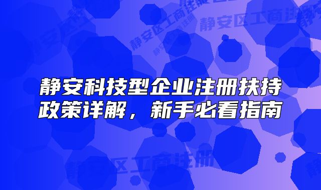 静安科技型企业注册扶持政策详解，新手必看指南