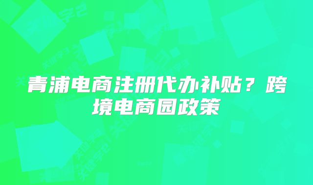 青浦电商注册代办补贴?跨境电商园政策