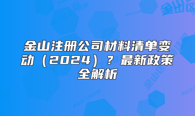 金山注册公司材料清单变动(2024)?最新政策全解析