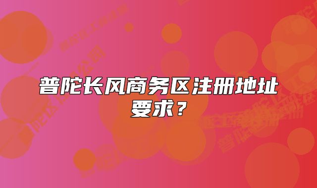 普陀长风商务区注册地址要求?