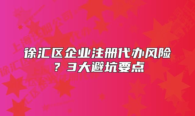 徐汇区企业注册代办风险？3大避坑要点