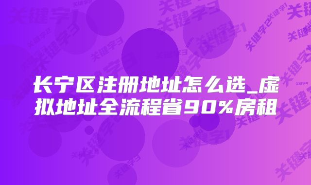 长宁区注册地址怎么选_虚拟地址全流程省90%房租