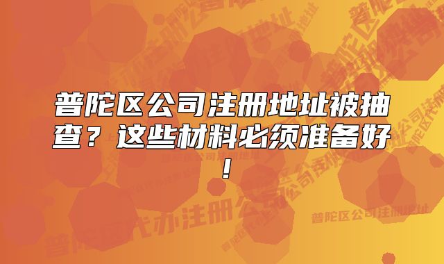 普陀区公司注册地址被抽查？这些材料必须准备好！
