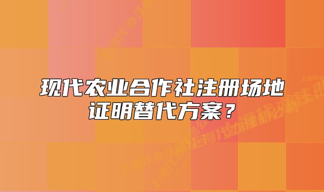 现代农业合作社注册场地证明替代方案?