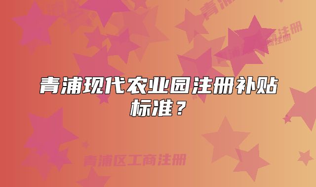 青浦现代农业园注册补贴标准？