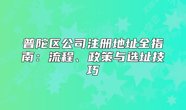 普陀区公司注册地址全指南：流程、政策与选址技巧