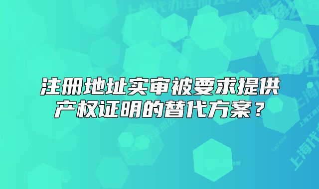 注册地址实审被要求提供产权证明的替代方案？