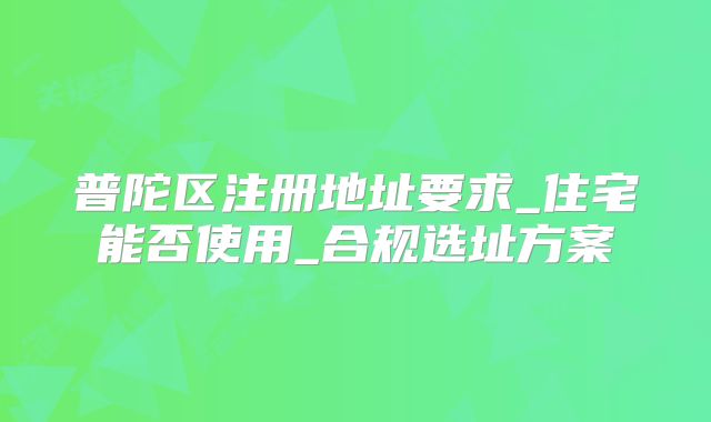 普陀区注册地址要求_住宅能否使用_合规选址方案