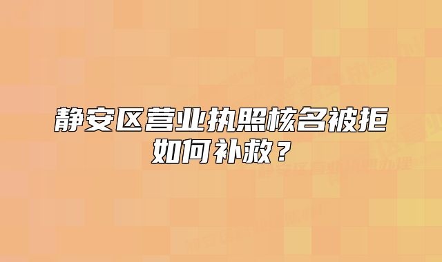 静安区营业执照核名被拒如何补救?