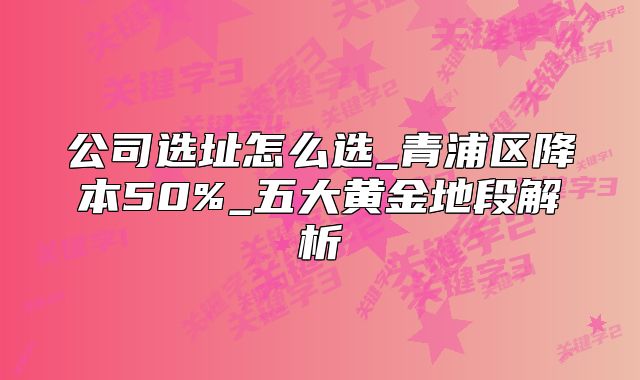 公司选址怎么选_青浦区降本50%_五大黄金地段解析