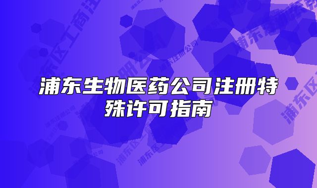 浦东生物医药公司注册特殊许可指南